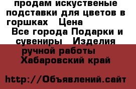 продам искуственые подставки для цветов в горшках › Цена ­ 500-2000 - Все города Подарки и сувениры » Изделия ручной работы   . Хабаровский край